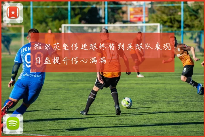 维尔茨坚信进球终将到来球队表现日益提升信心满满