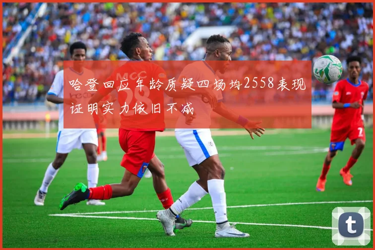 哈登回应年龄质疑四场均2558表现证明实力依旧不减