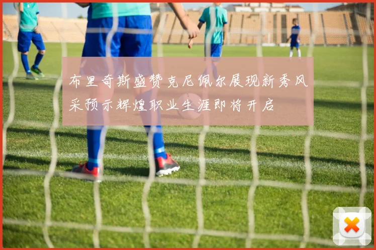 布里奇斯盛赞克尼佩尔展现新秀风采预示辉煌职业生涯即将开启