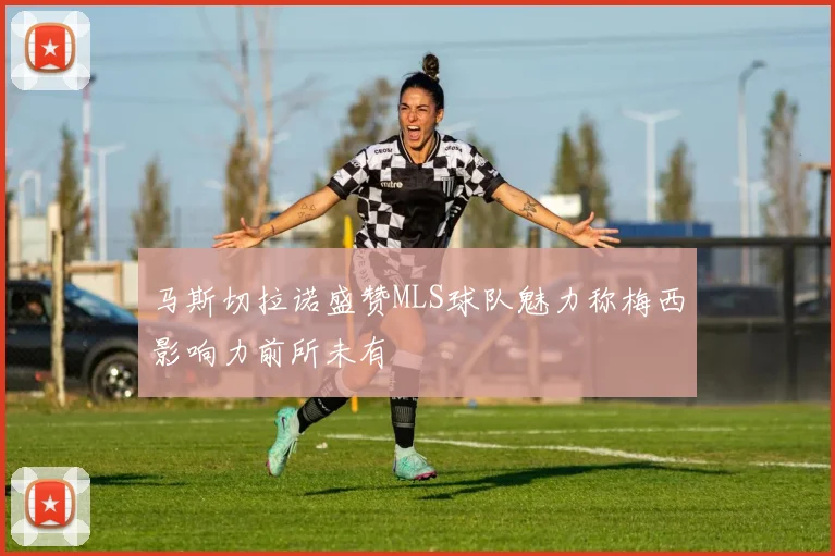 马斯切拉诺盛赞MLS球队魅力称梅西影响力前所未有