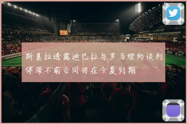 斯基拉透露迪巴拉与罗马续约谈判停滞不前合同将在今夏到期