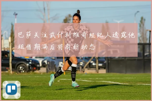 巴萨关注武什科维奇经纪人透露他租借期满后将有新动态