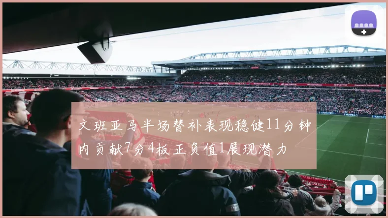 文班亚马半场替补表现稳健11分钟内贡献7分4板正负值1展现潜力