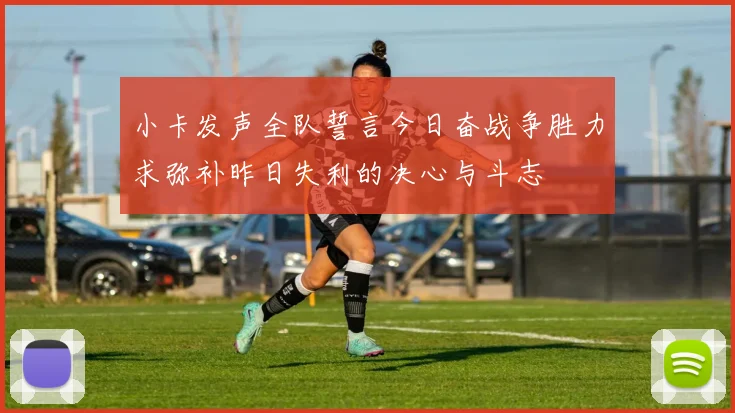 小卡发声全队誓言今日奋战争胜力求弥补昨日失利的决心与斗志