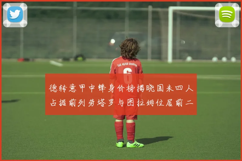 德转意甲中锋身价榜揭晓国米四人占据前列劳塔罗与图拉姆位居前二