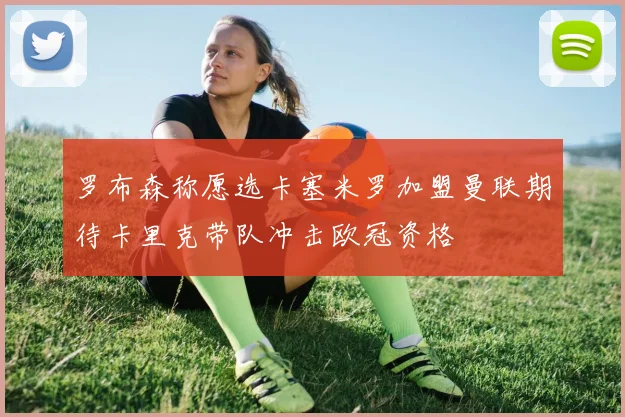 罗布森称愿选卡塞米罗加盟曼联期待卡里克带队冲击欧冠资格
