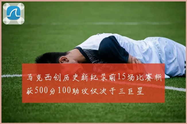 马克西创历史新纪录前15场比赛斩获500分100助攻仅次于三巨星