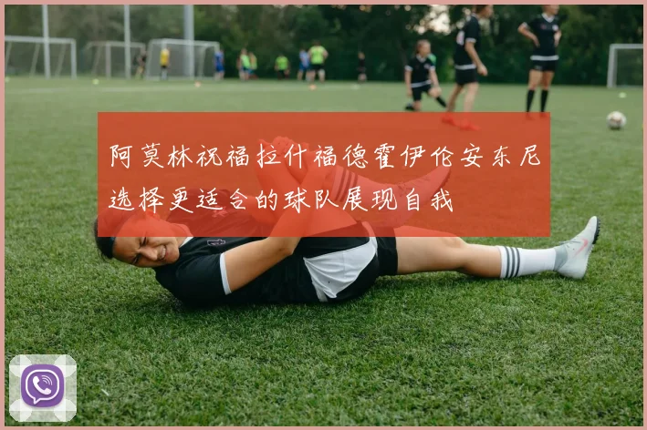 阿莫林祝福拉什福德霍伊伦安东尼选择更适合的球队展现自我