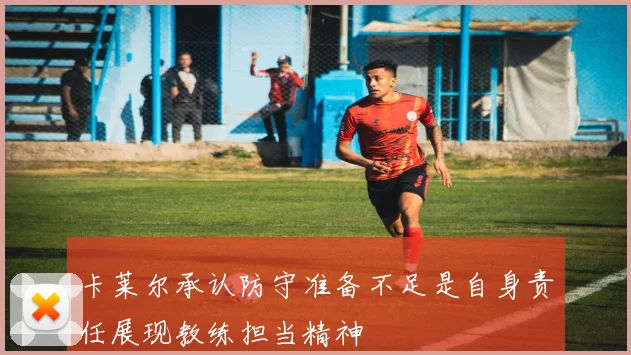 卡莱尔承认防守准备不足是自身责任展现教练担当精神