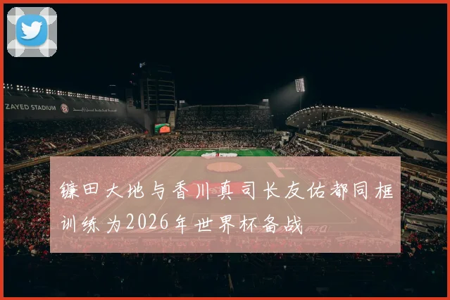 镰田大地与香川真司长友佑都同框训练为2026年世界杯备战