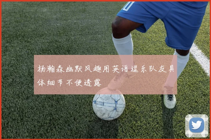 杨瀚森幽默风趣用英语逗乐队友具体细节不便透露