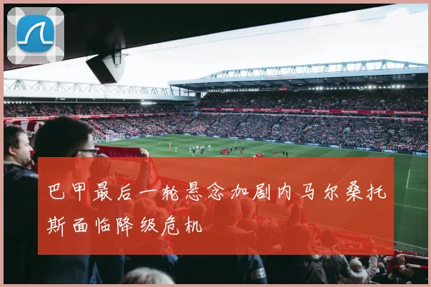 巴甲最后一轮悬念加剧内马尔桑托斯面临降级危机