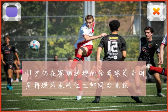 41岁仍在赛场拼搏的传奇球员全明星再现风采两位主帅同台竞技