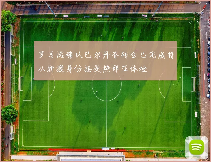 罗马诺确认巴尔丹齐转会已完成将以新援身份接受热那亚体检