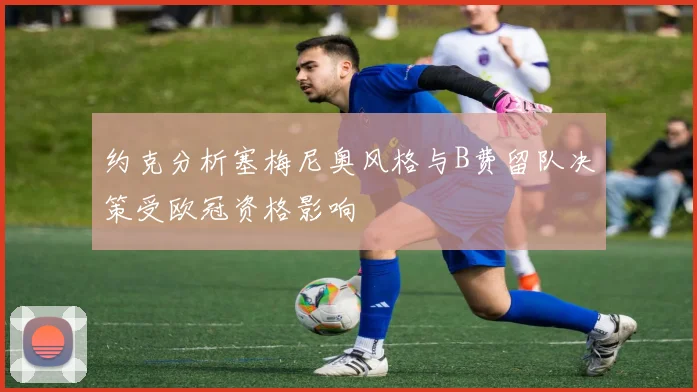 约克分析塞梅尼奥风格与B费留队决策受欧冠资格影响