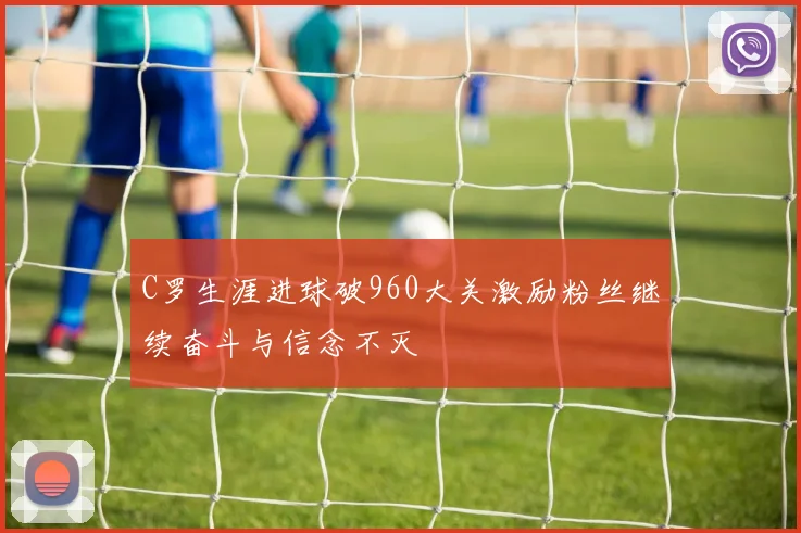 C罗生涯进球破960大关激励粉丝继续奋斗与信念不灭