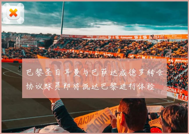 巴黎圣日耳曼与巴萨达成德罗转会协议球员即将抵达巴黎进行体检
