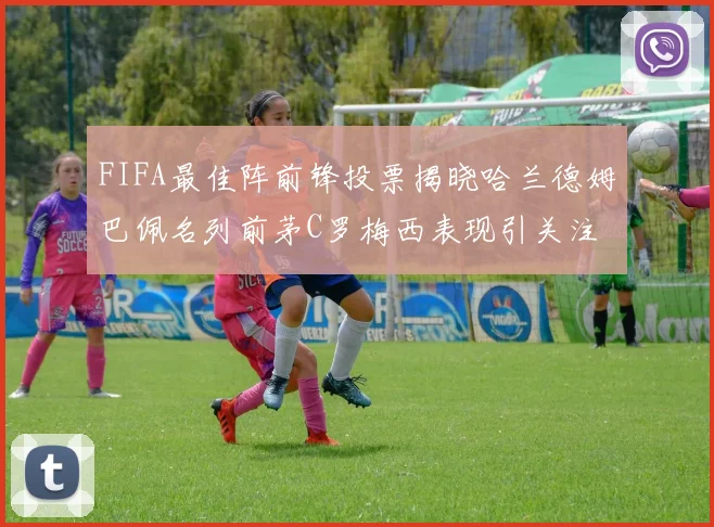 FIFA最佳阵前锋投票揭晓哈兰德姆巴佩名列前茅C罗梅西表现引关注