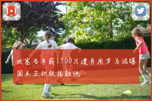 坎塞洛年薪1500万遭弃用罗马诺曝国米正积极接触他