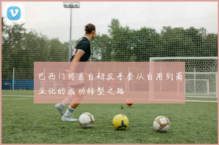 巴西门将亲自研发手套从自用到商业化的成功转型之路
