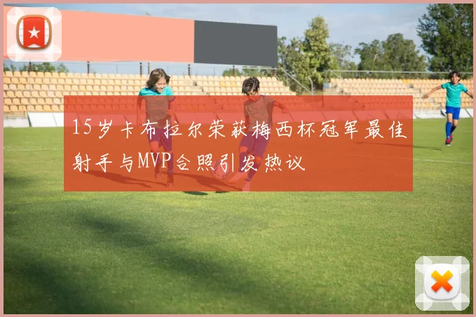 15岁卡布拉尔荣获梅西杯冠军最佳射手与MVP合照引发热议