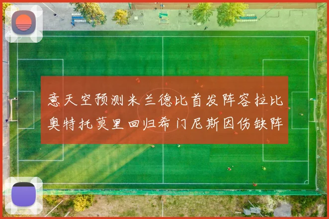 意天空预测米兰德比首发阵容拉比奥特托莫里回归希门尼斯因伤缺阵