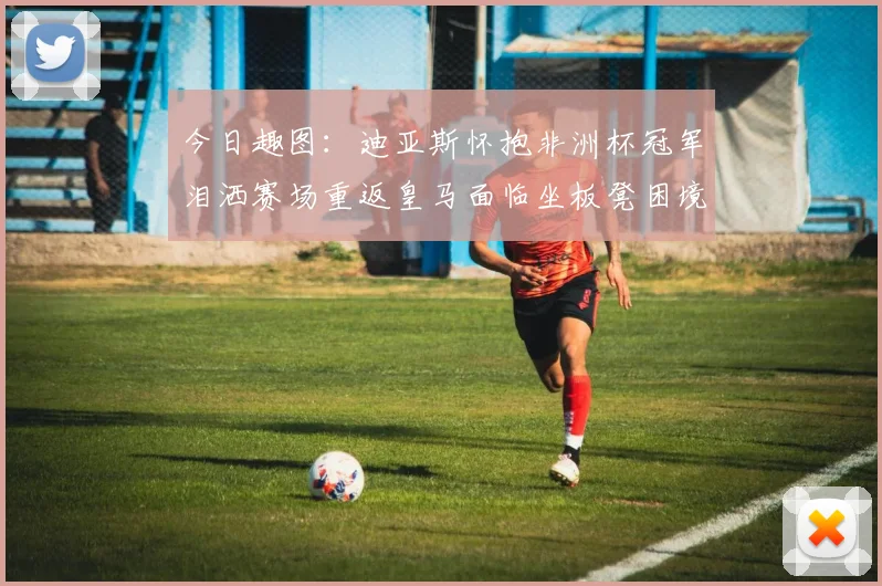 今日趣图：迪亚斯怀抱非洲杯冠军泪洒赛场重返皇马面临坐板凳困境