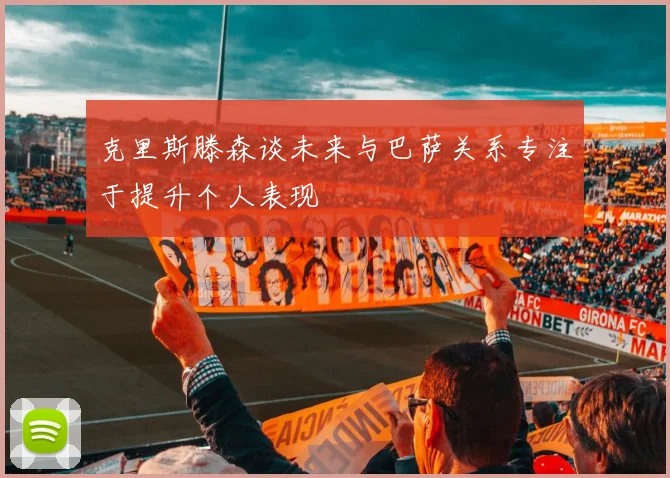 克里斯滕森谈未来与巴萨关系专注于提升个人表现