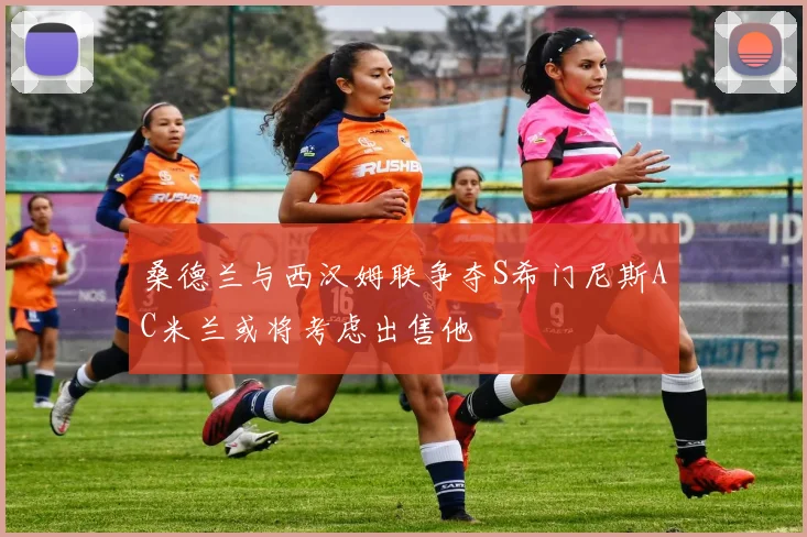 桑德兰与西汉姆联争夺S希门尼斯AC米兰或将考虑出售他