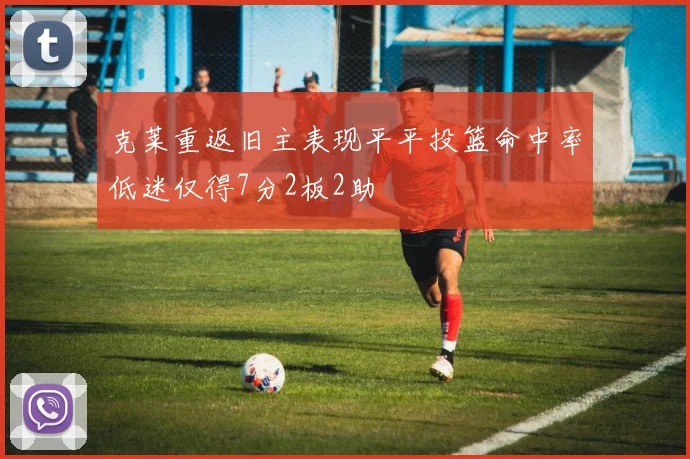 克莱重返旧主表现平平投篮命中率低迷仅得7分2板2助