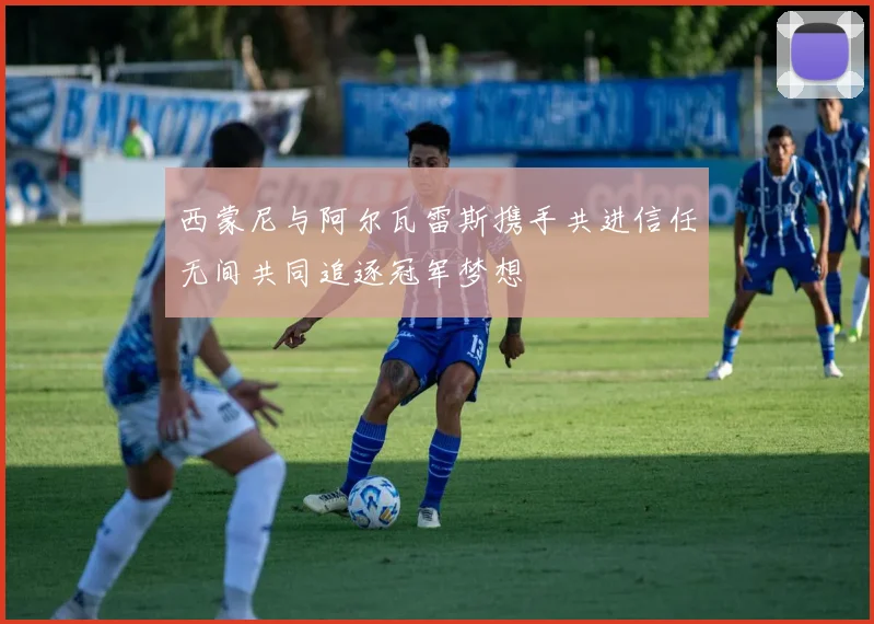 西蒙尼与阿尔瓦雷斯携手共进信任无间共同追逐冠军梦想