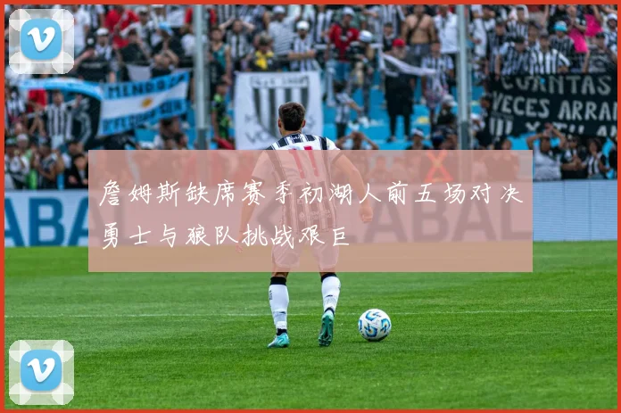 詹姆斯缺席赛季初湖人前五场对决勇士与狼队挑战艰巨