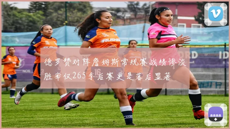 德罗赞对阵詹姆斯常规赛战绩惨淡胜率仅265季后赛更是落后显著