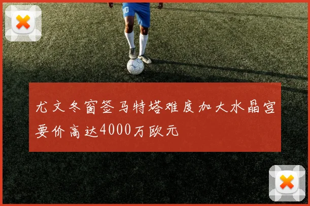 尤文冬窗签马特塔难度加大水晶宫要价高达4000万欧元