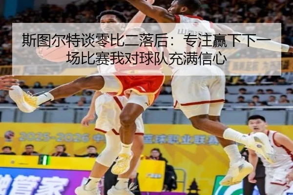 斯图尔特谈零比二落后：专注赢下下一场比赛我对球队充满信心 - xingkong